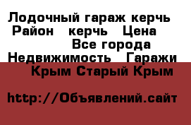 Лодочный гараж керчь › Район ­ керчь › Цена ­ 450 000 - Все города Недвижимость » Гаражи   . Крым,Старый Крым